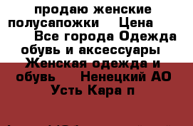 продаю женские полусапожки. › Цена ­ 1 700 - Все города Одежда, обувь и аксессуары » Женская одежда и обувь   . Ненецкий АО,Усть-Кара п.